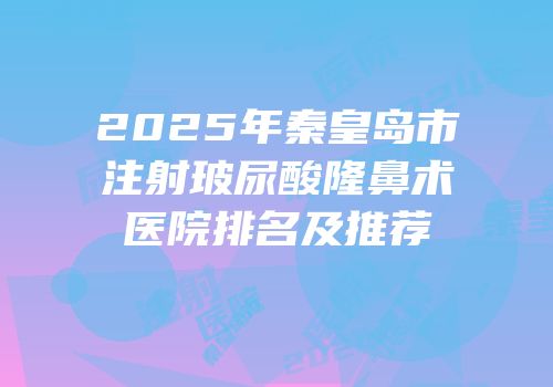 2025年秦皇岛市注射玻尿酸隆鼻术医院排名及推荐
