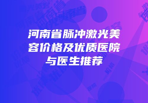 河南省脉冲激光美容价格及优质医院与医生推荐