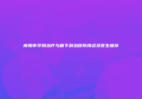 南阳市牙周治疗与龈下刮治医院排名及医生推荐