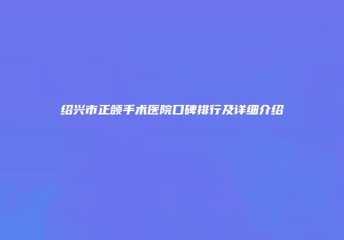 绍兴市正颌手术医院口碑排行及详细介绍