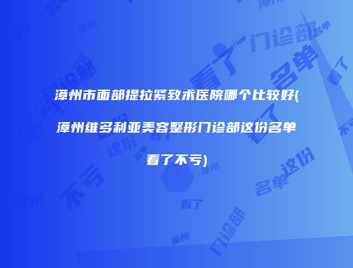 漳州市面部提拉紧致术医院哪个比较好(漳州维多利亚美容整形门诊部这份名单看了不亏)