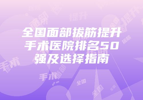 全国面部拔筋提升手术医院排名50强及选择指南