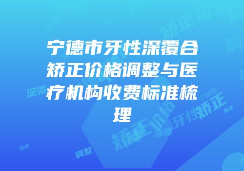 宁德市牙性深覆合矫正价格调整与医疗机构收费标准梳理