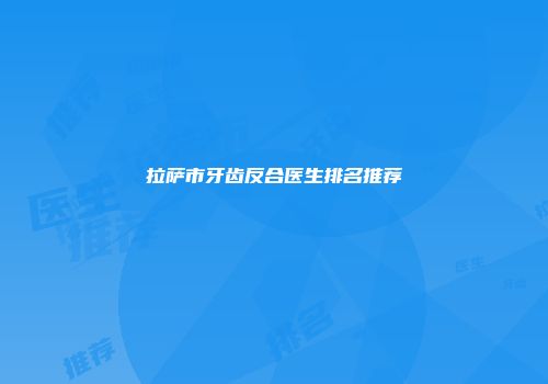 拉萨市牙齿反合医生排名推荐