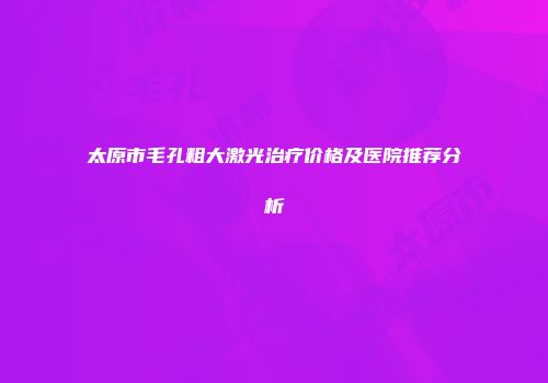 太原市毛孔粗大激光治疗价格及医院推荐分析