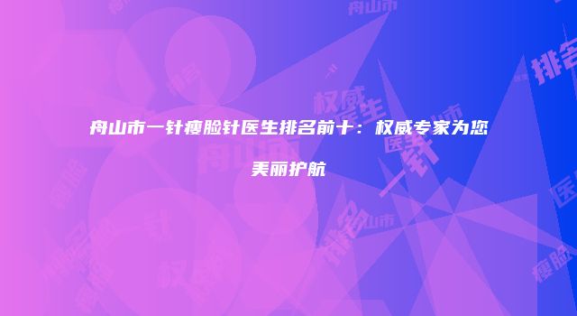 舟山市一针瘦脸针医生排名前十：权威专家为您美丽护航