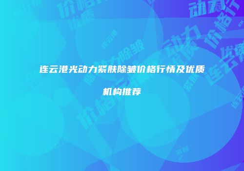 连云港光动力紧肤除皱价格行情及优质机构推荐