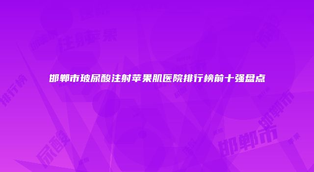 邯郸市玻尿酸注射苹果肌医院排行榜前十强盘点