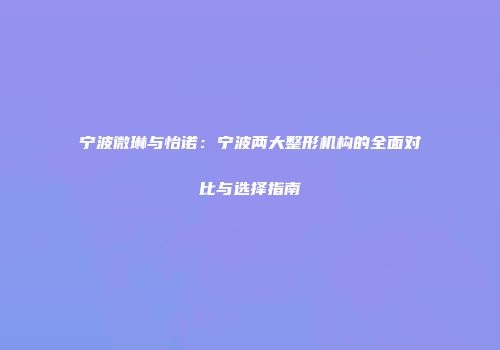 宁波微琳与怡诺：宁波两大整形机构的全面对比与选择指南