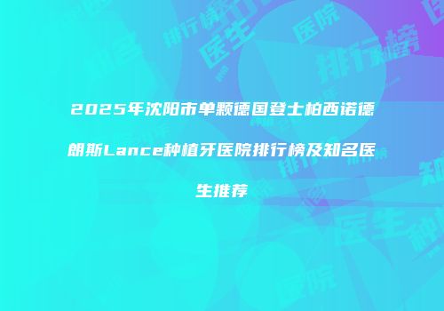 2025年沈阳市单颗德国登士柏西诺德朗斯Lance种植牙医院排行榜及知名医生推荐