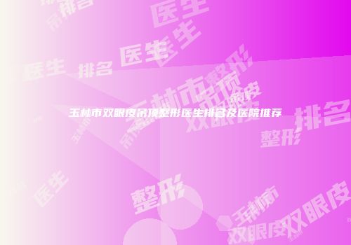 玉林市双眼皮吊顶整形医生排名及医院推荐