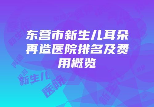 东营市新生儿耳朵再造医院排名及费用概览