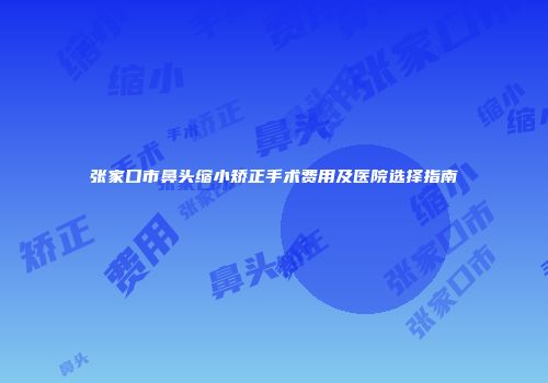 张家口市鼻头缩小矫正手术费用及医院选择指南