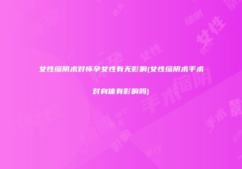 女性缩阴术对怀孕女性有无影响(女性缩阴术手术对身体有影响吗)