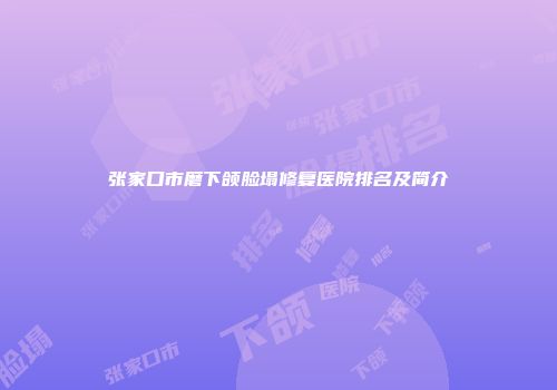 张家口市磨下颌脸塌修复医院排名及简介