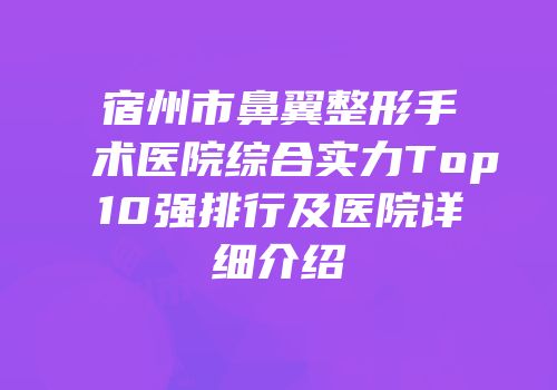 宿州市鼻翼整形手术医院综合实力Top10强排行及医院详细介绍