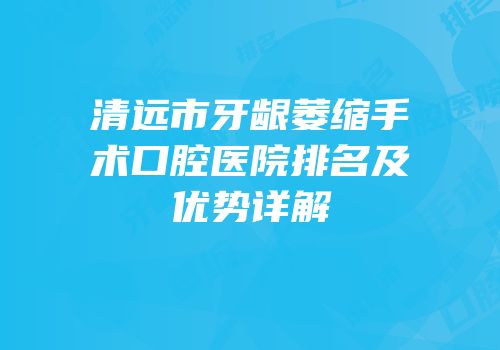清远市牙龈萎缩手术口腔医院排名及优势详解