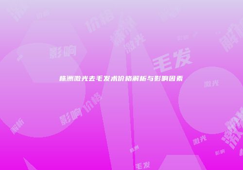 株洲激光去毛发术价格解析与影响因素