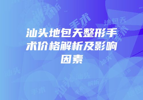 汕头地包天整形手术价格解析及影响因素