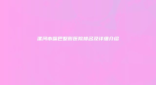 漯河市嘴巴整形医院排名及详细介绍