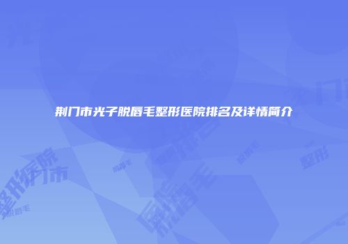 荆门市光子脱唇毛整形医院排名及详情简介