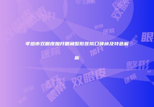 孝感市双眼皮加开眼角整形医院口碑榜及特色解析