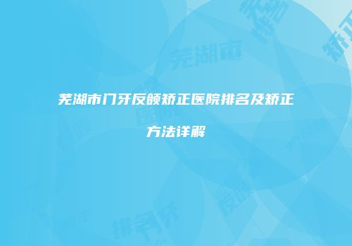 芜湖市门牙反颌矫正医院排名及矫正方法详解
