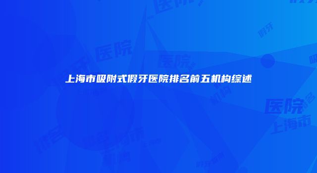 上海市吸附式假牙医院排名前五机构综述