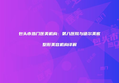 包头市热门医美机构：第八医院与德尔美客整形美容机构详解
