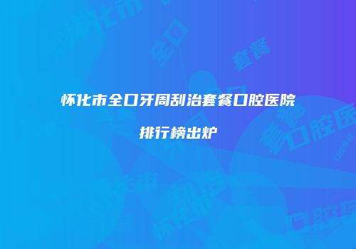 怀化市全口牙周刮治套餐口腔医院排行榜出炉