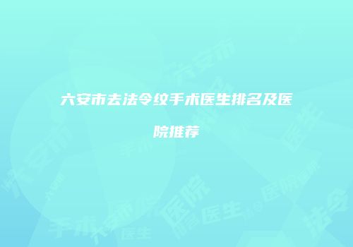 六安市去法令纹手术医生排名及医院推荐