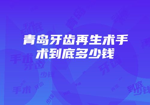 青岛牙齿再生术手术到底多少钱