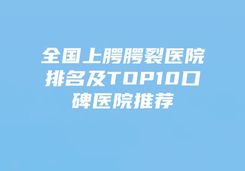 全国上腭腭裂医院排名及TOP10口碑医院推荐