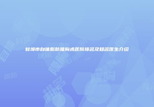 蚌埠市自体脂肪隆胸术医院排名及知名医生介绍