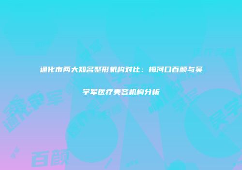 通化市两大知名整形机构对比：梅河口百颜与吴学军医疗美容机构分析