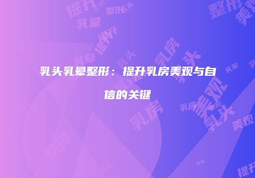 乳头乳晕整形：提升乳房美观与自信的关键
