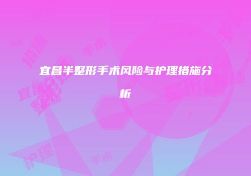宜昌半整形手术风险与护理措施分析