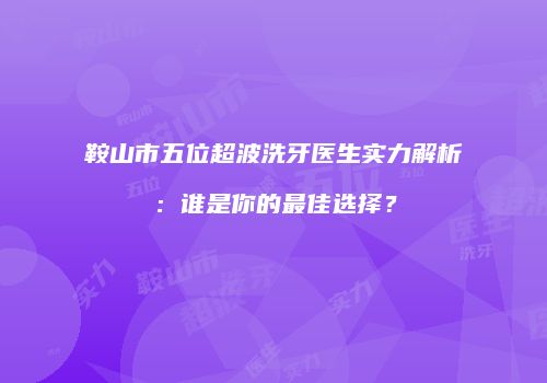 鞍山市五位超波洗牙医生实力解析：谁是你的最佳选择？