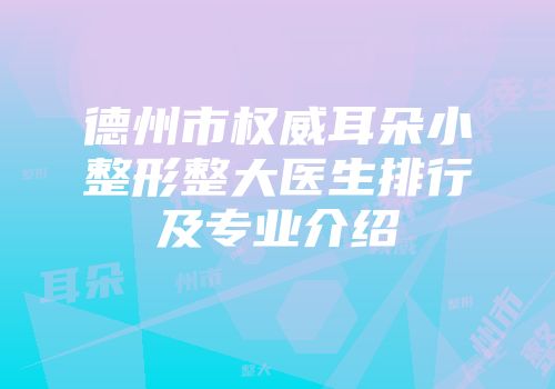 德州市权威耳朵小整形整大医生排行及专业介绍