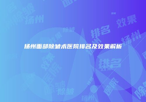扬州面部除皱术医院排名及效果解析