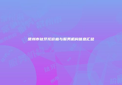 常州市钛牙托价格与服务机构信息汇总