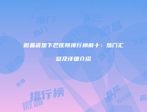 微晶瓷垫下巴医院排行榜前十：热门汇总及详细介绍