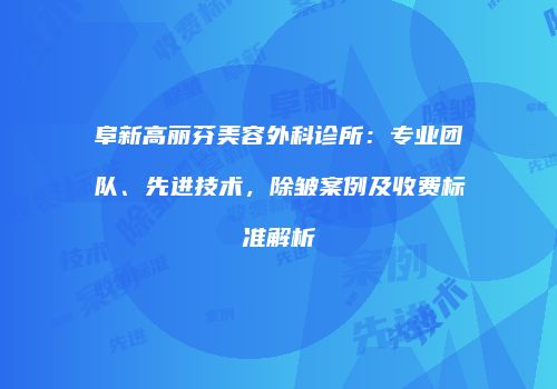 阜新高丽芬美容外科诊所：专业团队、先进技术，除皱案例及收费标准解析