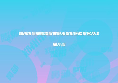 郑州市鼻部膨体假体取出整形医院排名及详细介绍