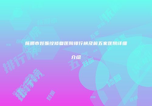 抚顺市妊娠纹修复医院排行榜及前五家医院详细介绍