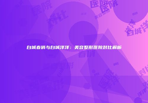 白城春俏与白城洋洋：美容整形医院对比解析
