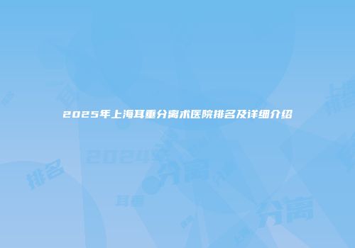 2025年上海耳垂分离术医院排名及详细介绍