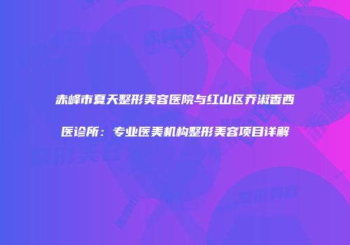 赤峰市夏天整形美容医院与红山区乔淑香西医诊所：专业医美机构整形美容项目详解