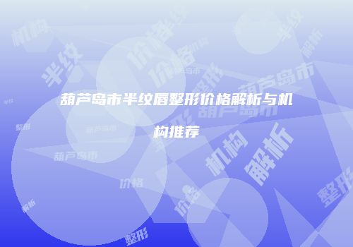 葫芦岛市半纹唇整形价格解析与机构推荐