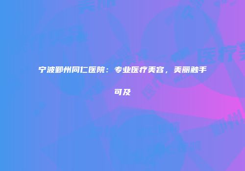 宁波鄞州同仁医院：专业医疗美容，美丽触手可及